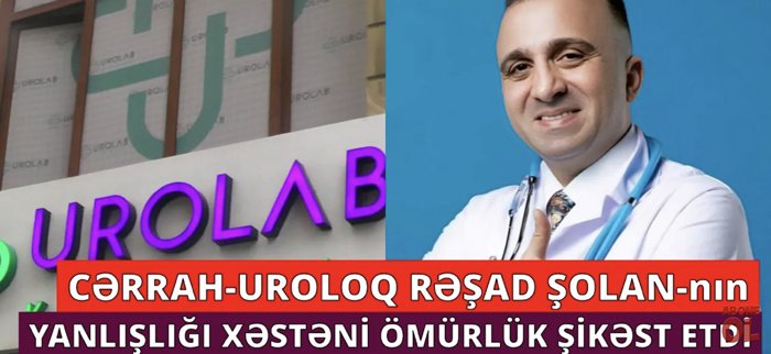 Cərrah - Uroloq RƏŞAD ŞOLANIN səhvi ucbatından xəstə ömürlük ŞİKƏST OLDU