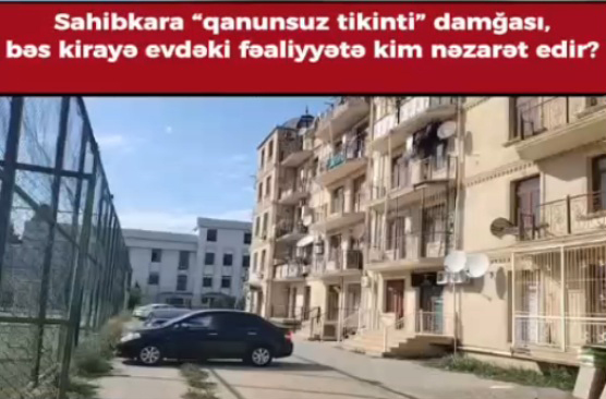 Sahibkara “qanunsuz tikinti” damğası, bəs kirayə evdəki fəaliyyətlə kim nəzarət edir?